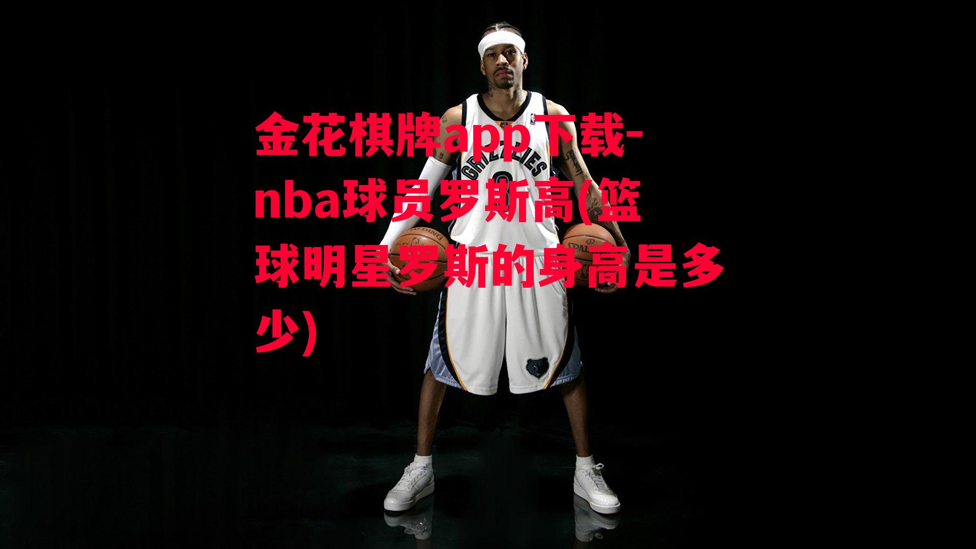 金花棋牌app下载-nba球员罗斯高(篮球明星罗斯的身高是多少)