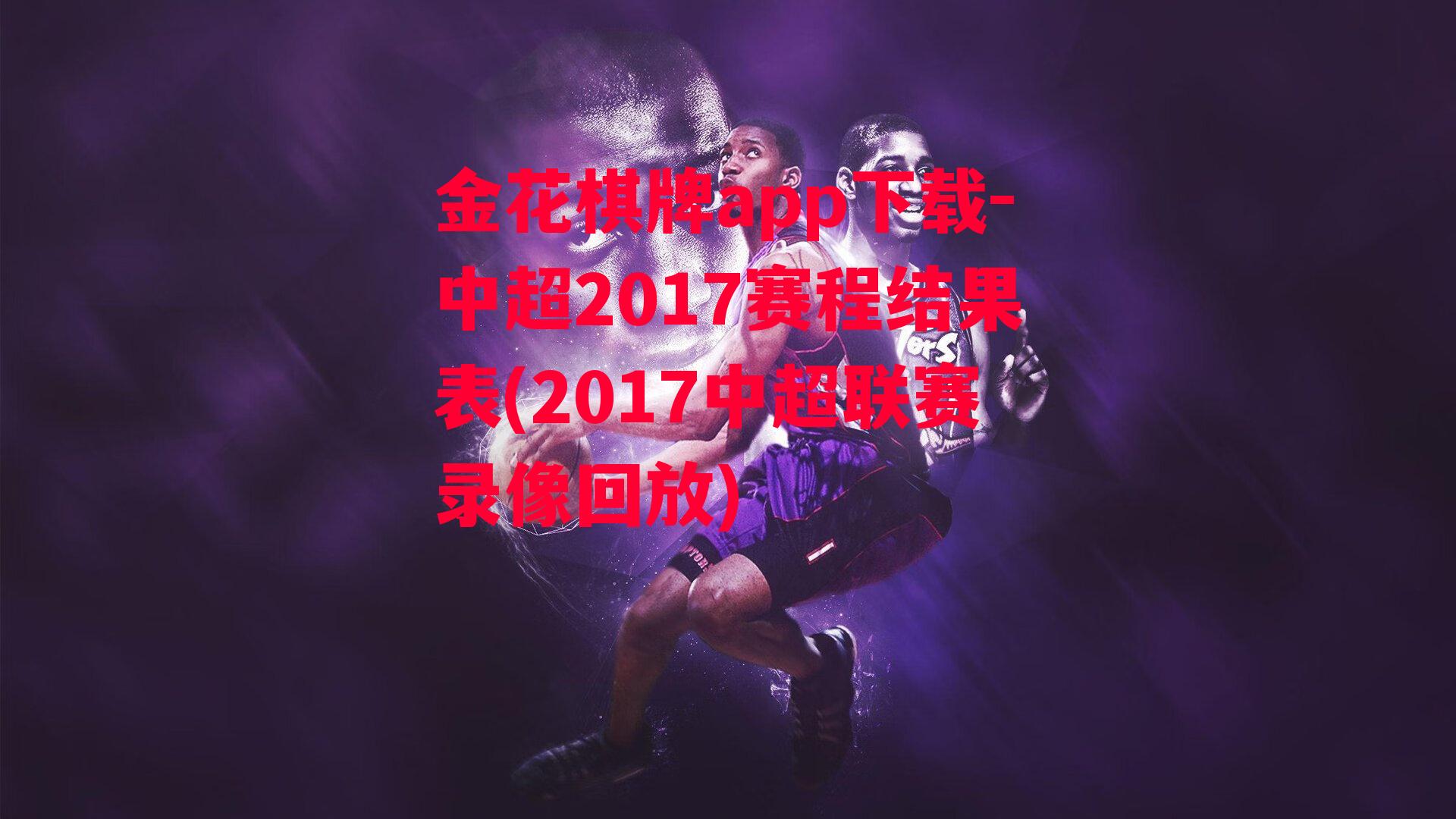 金花棋牌app下载-中超2017赛程结果表(2017中超联赛录像回放)